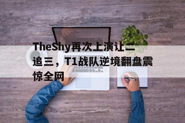 TheShy再次上演让二追三，T1战队逆境翻盘震惊全网