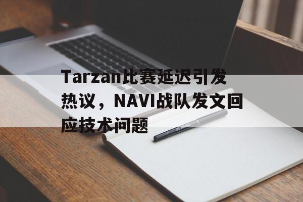Tarzan比赛延迟引发热议，NAVI战队发文回应技术问题