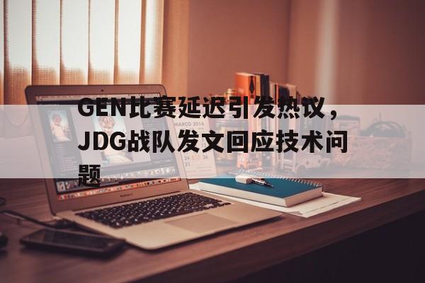 GEN比赛延迟引发热议，JDG战队发文回应技术问题