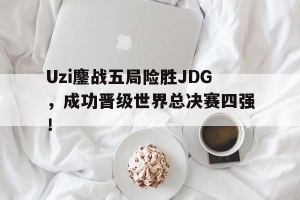 开云（中国）官方网站-Uzi鏖战五局险胜JDG，成功晋级世界总决赛四强！