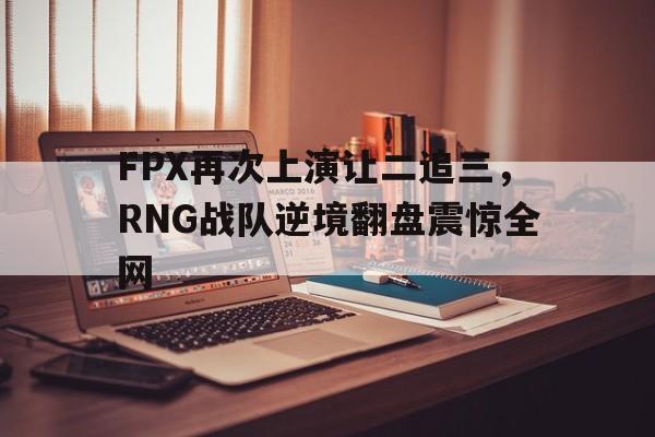 FPX再次上演让二追三，RNG战队逆境翻盘震惊全网