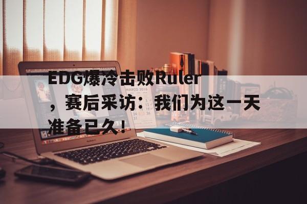 EDG爆冷击败Ruler，赛后采访：我们为这一天准备已久！