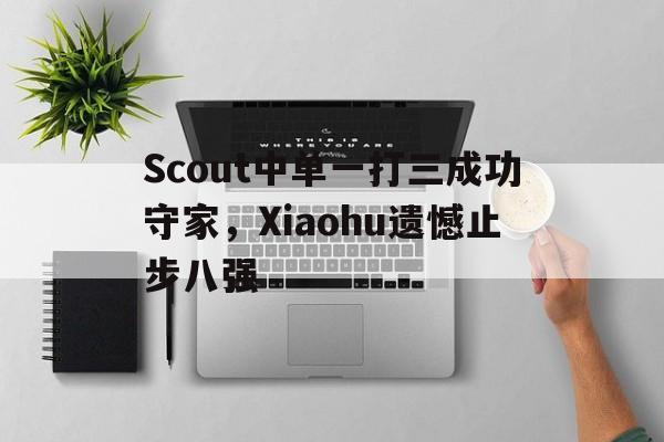Scout中单一打三成功守家，Xiaohu遗憾止步八强