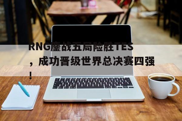 RNG鏖战五局险胜TES，成功晋级世界总决赛四强！