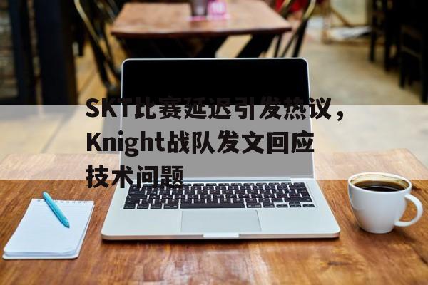 SKT比赛延迟引发热议，Knight战队发文回应技术问题