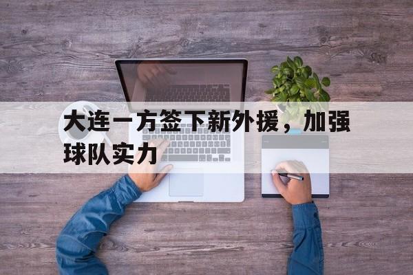 大连一方签下新外援，加强球队实力