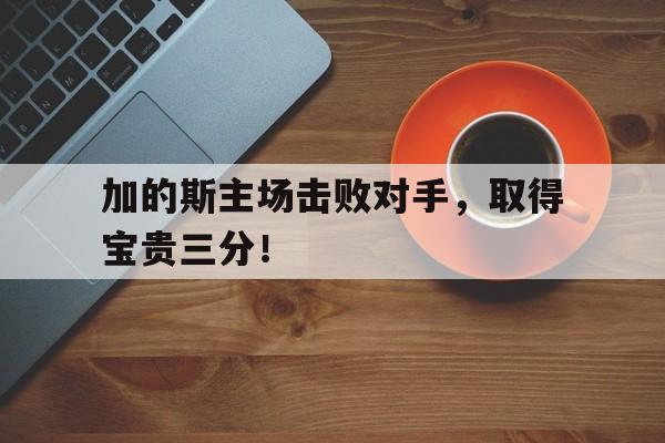 加的斯主场击败对手，取得宝贵三分！