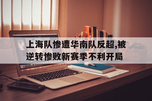 开云（中国）官方网站-上海队惨遭华南队反超,被逆转惨败新赛季不利开局
