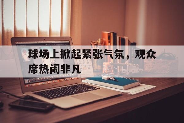 球场上掀起紧张气氛，观众席热闹非凡