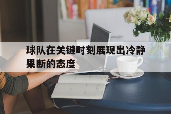 球队在关键时刻展现出冷静果断的态度