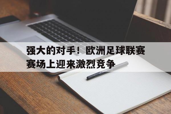 强大的对手！欧洲足球联赛赛场上迎来激烈竞争