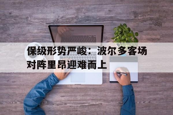 保级形势严峻：波尔多客场对阵里昂迎难而上