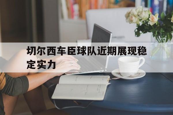切尔西车臣球队近期展现稳定实力