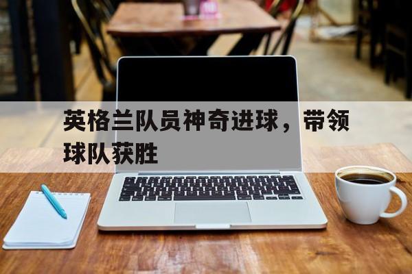 英格兰队员神奇进球，带领球队获胜