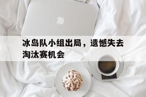 冰岛队小组出局，遗憾失去淘汰赛机会