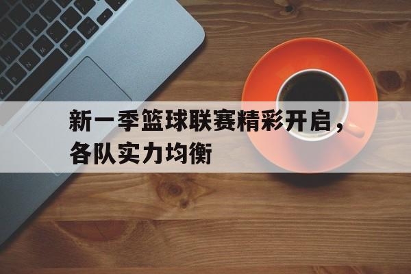 开云（中国）官方网站-新一季篮球联赛精彩开启，各队实力均衡