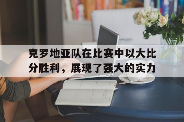 克罗地亚队在比赛中以大比分胜利，展现了强大的实力