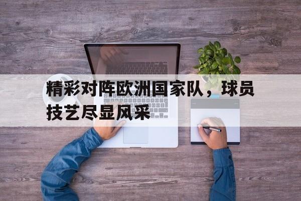 精彩对阵欧洲国家队，球员技艺尽显风采