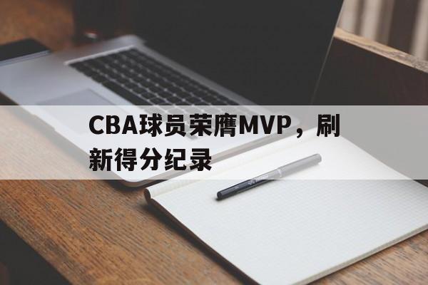 CBA球员荣膺MVP，刷新得分纪录