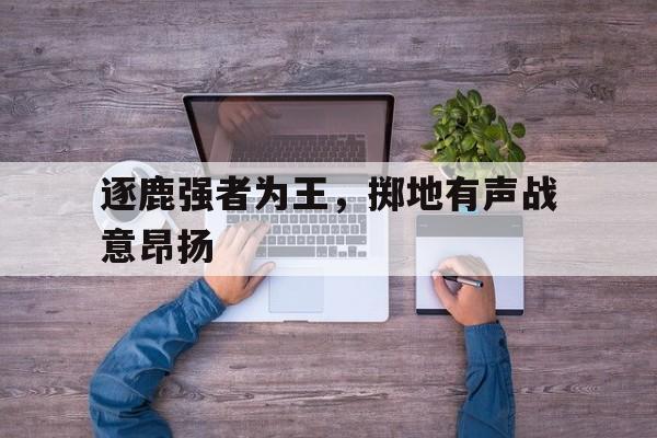 逐鹿强者为王，掷地有声战意昂扬