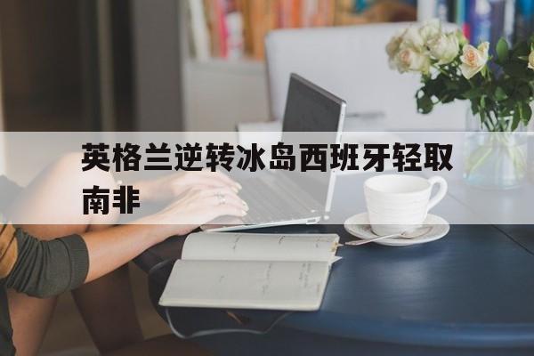 英格兰逆转冰岛西班牙轻取南非