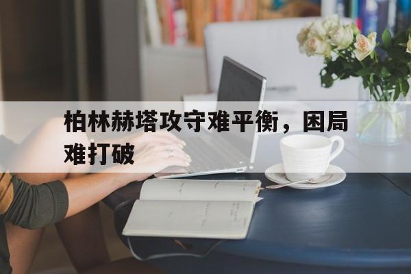 柏林赫塔攻守难平衡，困局难打破
