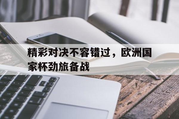 精彩对决不容错过，欧洲国家杯劲旅备战
