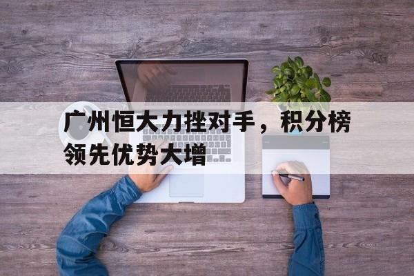 广州恒大力挫对手，积分榜领先优势大增